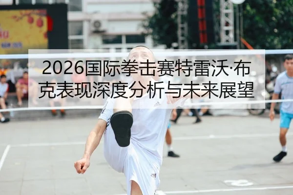 2026国际拳击赛特雷沃·布克表现深度分析与未来展望