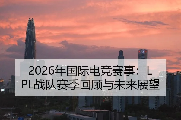 2026年国际电竞赛事：LPL战队赛季回顾与未来展望