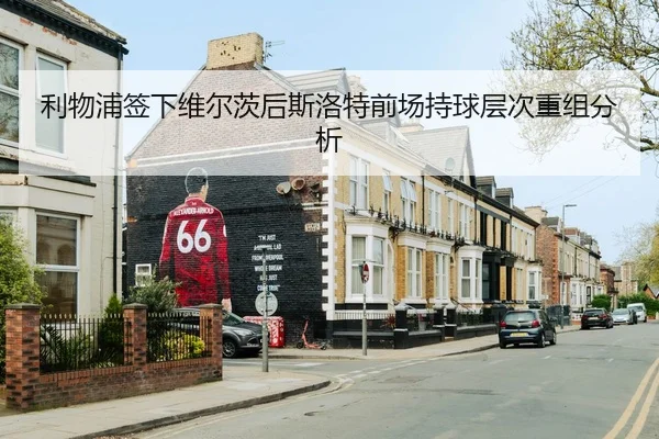 利物浦签下维尔茨后斯洛特前场持球层次重组分析
