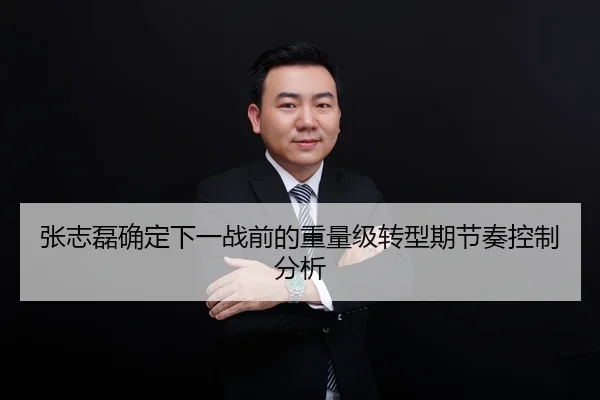 张志磊确定下一战前的重量级转型期节奏控制分析