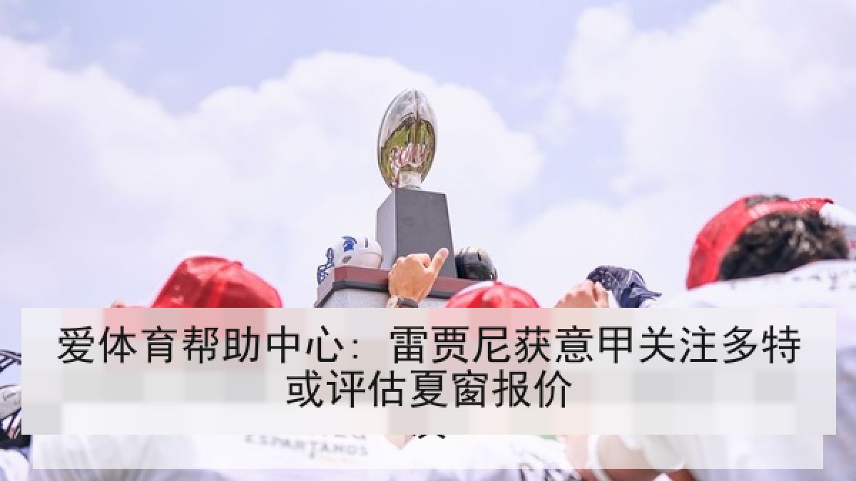 爱体育帮助中心: 雷贾尼获意甲关注多特或评估夏窗报价