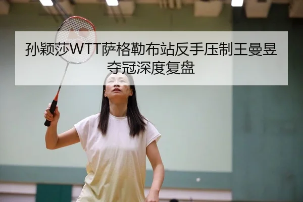 孙颖莎WTT萨格勒布站反手压制王曼昱夺冠深度复盘