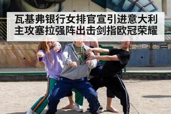 瓦基弗银行女排官宣引进意大利主攻塞拉强阵出击剑指欧冠荣耀