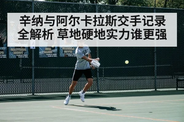 辛纳与阿尔卡拉斯交手记录全解析 草地硬地实力谁更强