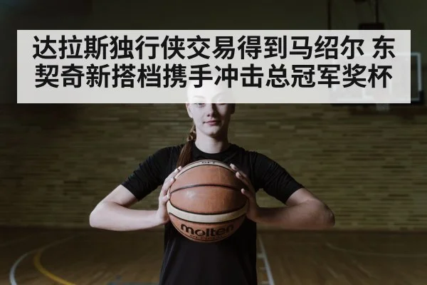 达拉斯独行侠交易得到马绍尔 东契奇新搭档携手冲击总冠军奖杯