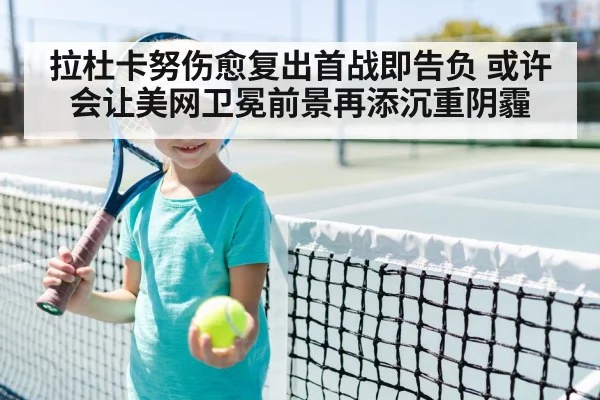 拉杜卡努伤愈复出首战即告负 或许会让美网卫冕前景再添沉重阴霾