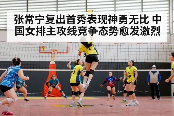 张常宁复出首秀表现神勇无比 中国女排主攻线竞争态势愈发激烈