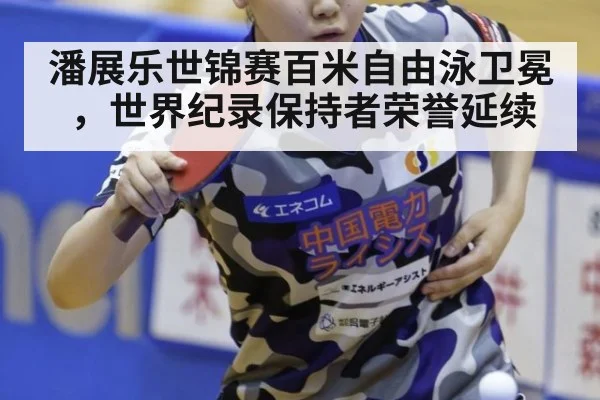 潘展乐世锦赛百米自由泳卫冕，世界纪录保持者荣誉延续