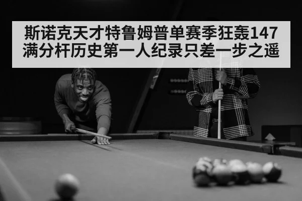斯诺克天才特鲁姆普单赛季狂轰147满分杆历史第一人纪录只差一步之遥